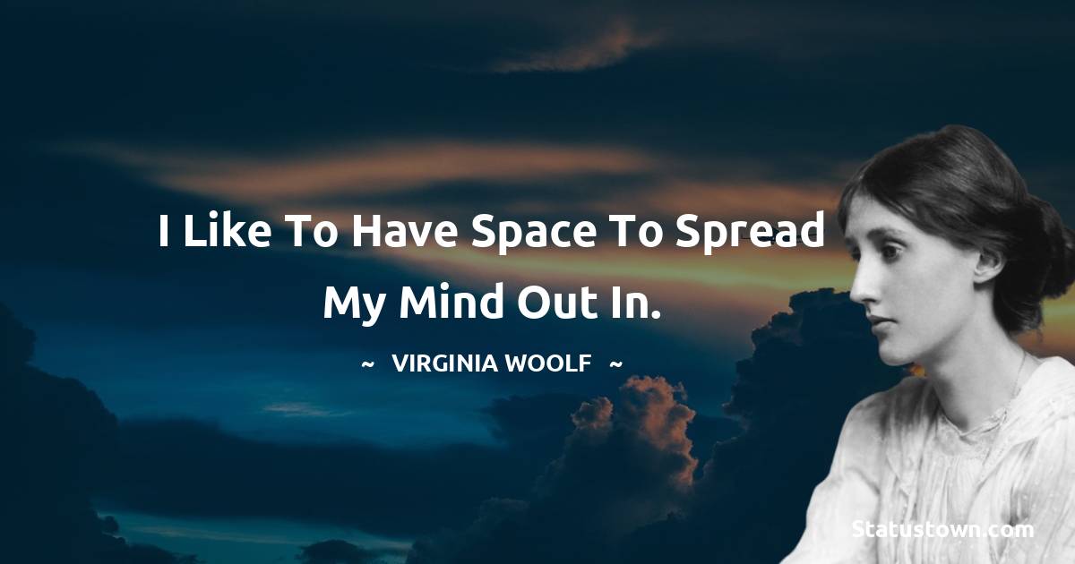 I like to have space to spread my mind out in. - Virginia Woolf  quotes