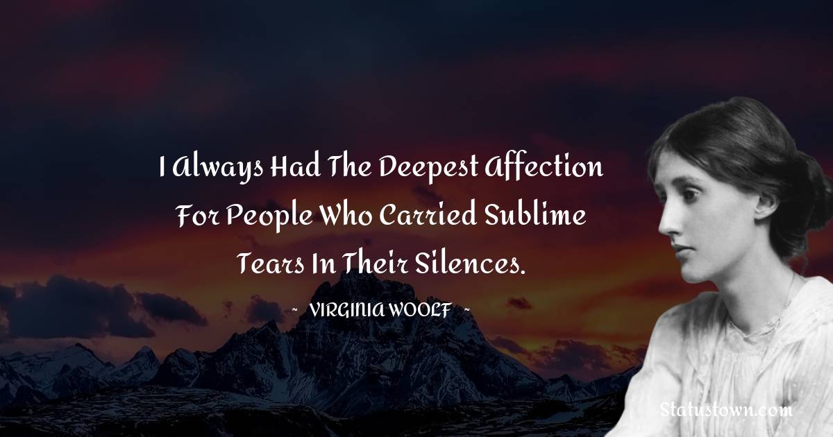 I always had the deepest affection for people who carried sublime tears in their silences. - Virginia Woolf  quotes