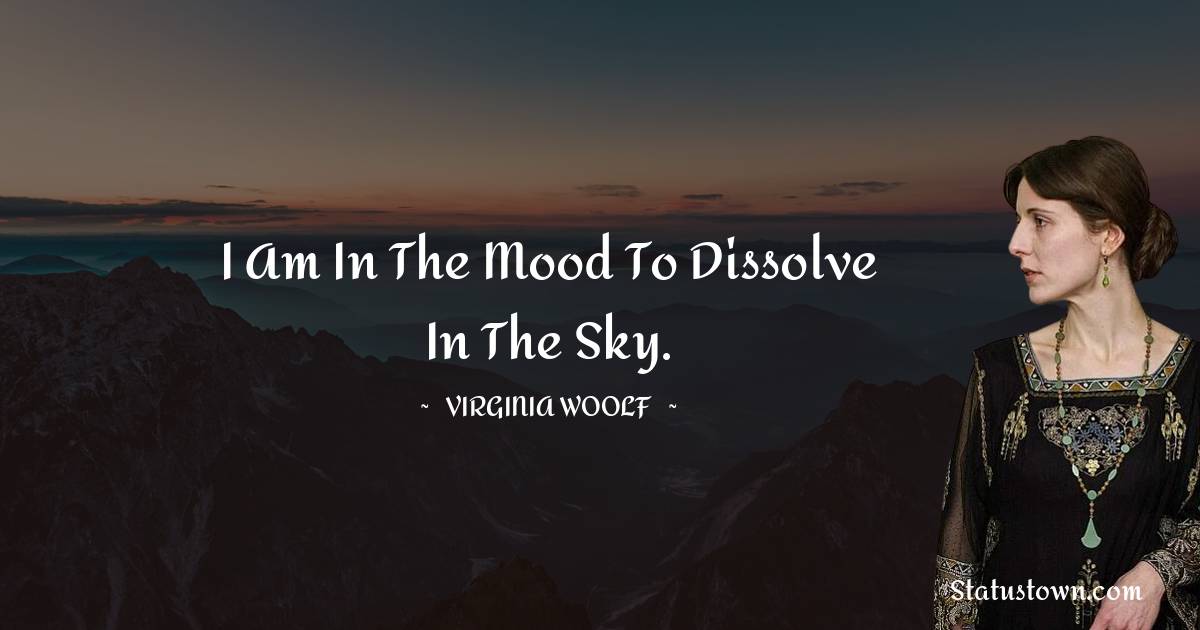 I am in the mood to dissolve in the sky. - Virginia Woolf  quotes