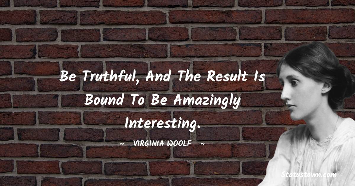 Be truthful, and the result is bound to be amazingly interesting. - Virginia Woolf  quotes