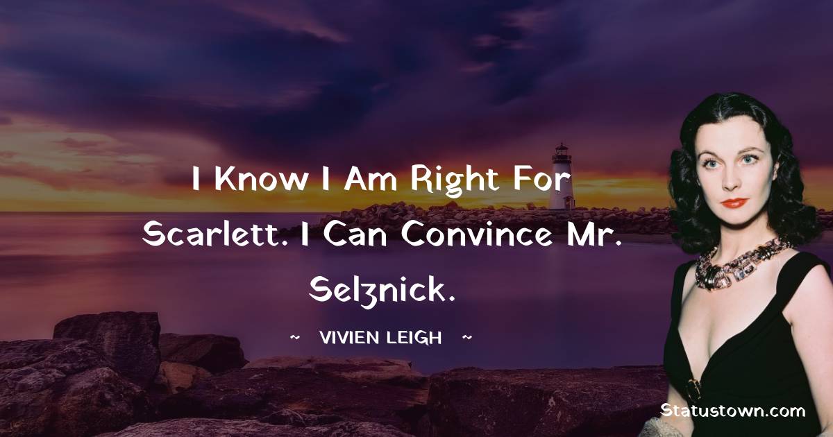 I know I am right for Scarlett. I can convince Mr. Selznick. - Vivien Leigh quotes