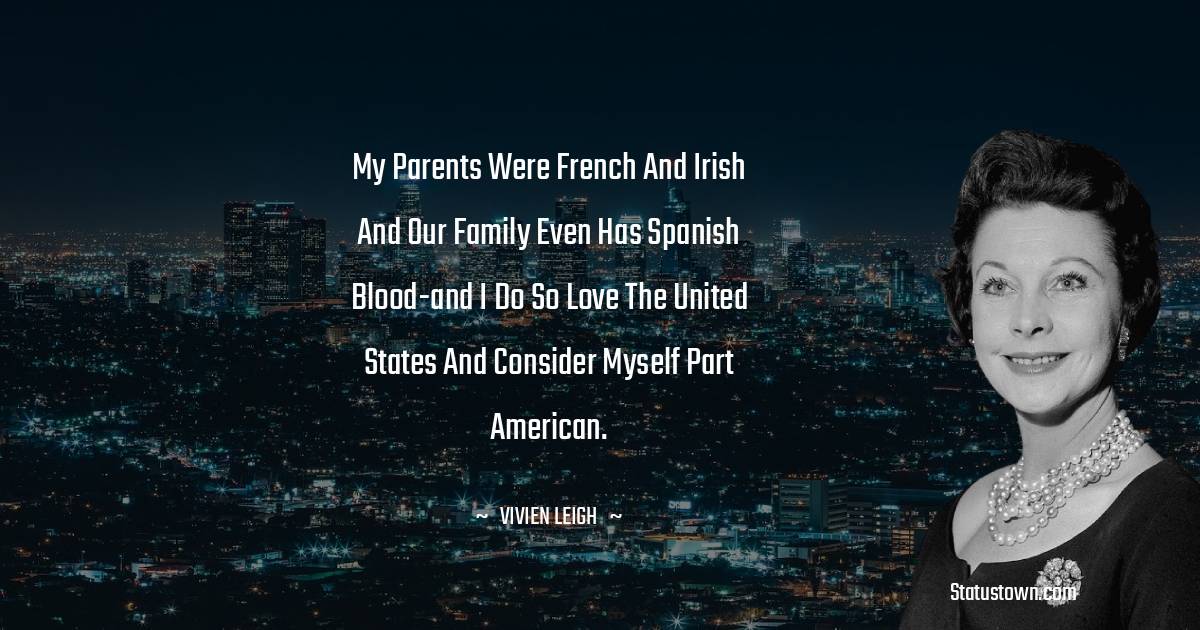 My parents were French and Irish and our family even has Spanish blood-and I do so love the United States and consider myself part American. - Vivien Leigh quotes