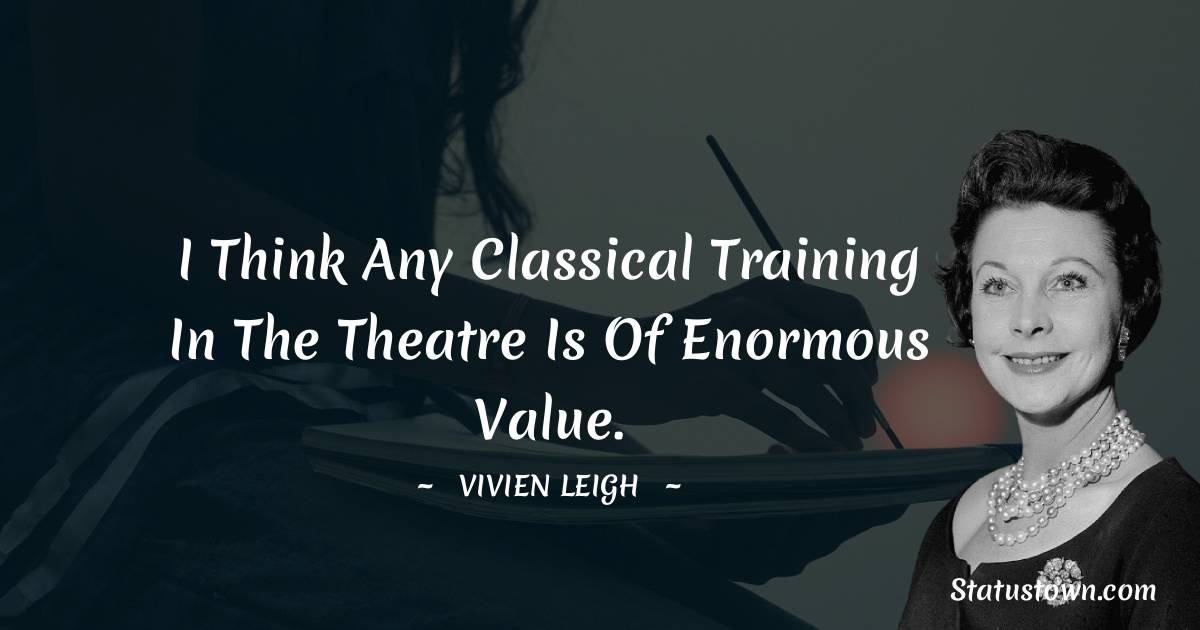 Vivien Leigh Quotes - I think any classical training in the theatre is of enormous value.