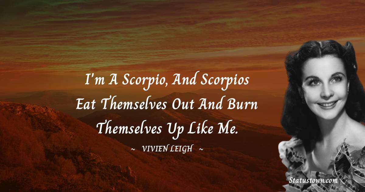 Vivien Leigh Quotes - I'm a Scorpio, and Scorpios eat themselves out and burn themselves up like me.
