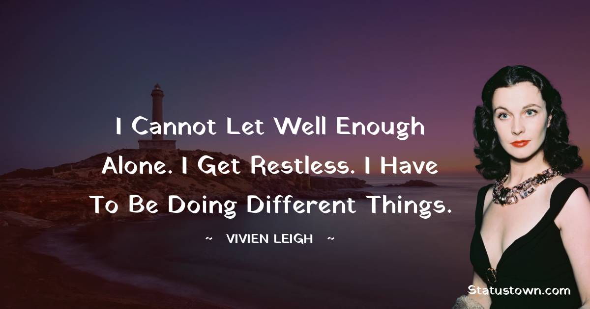 I cannot let well enough alone. I get restless. I have to be doing different things. - Vivien Leigh quotes