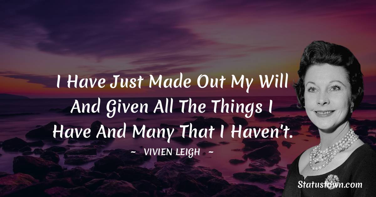 I have just made out my will and given all the things I have and many that I haven't. - Vivien Leigh quotes