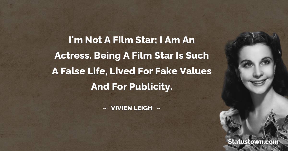 Vivien Leigh Quotes - I'm not a film star; I am an actress. Being a film star is such a false life, lived for fake values and for publicity.