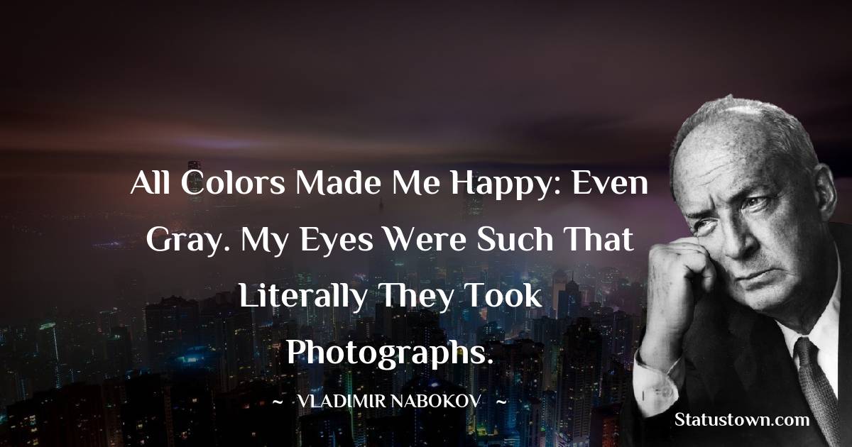Vladimir Nabokov Quotes - All colors made me happy: even gray. My eyes were such that literally they Took photographs.