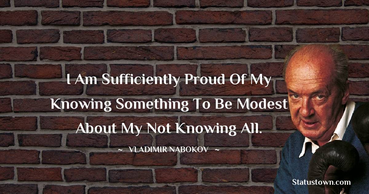 Vladimir Nabokov Quotes - I am sufficiently proud of my knowing something to be modest about my not knowing all.