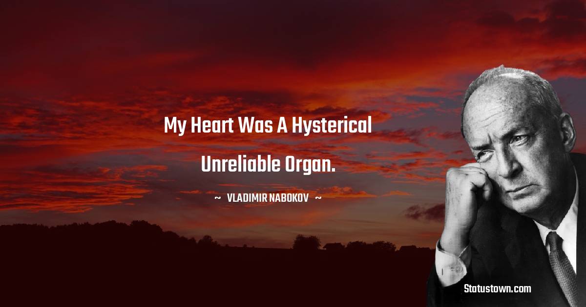 My heart was a hysterical unreliable organ.