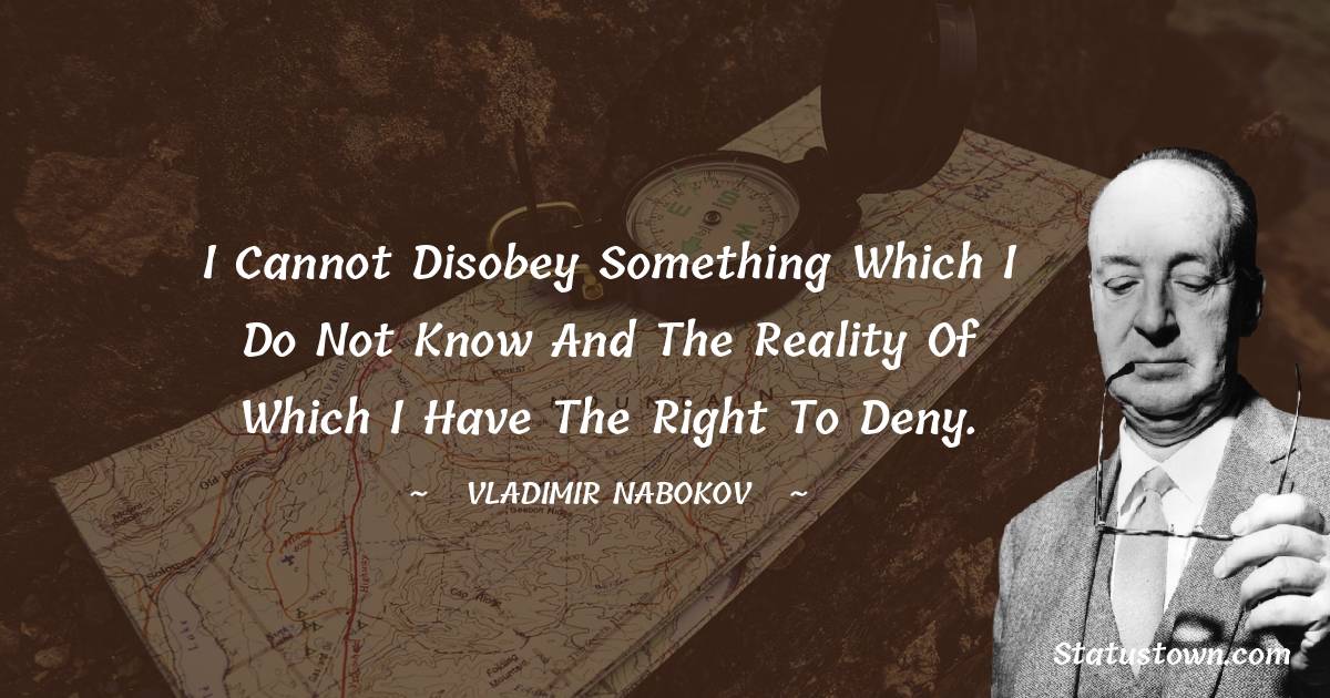 Vladimir Nabokov Quotes - I cannot disobey something which I do not know and the reality of which I have the right to deny.