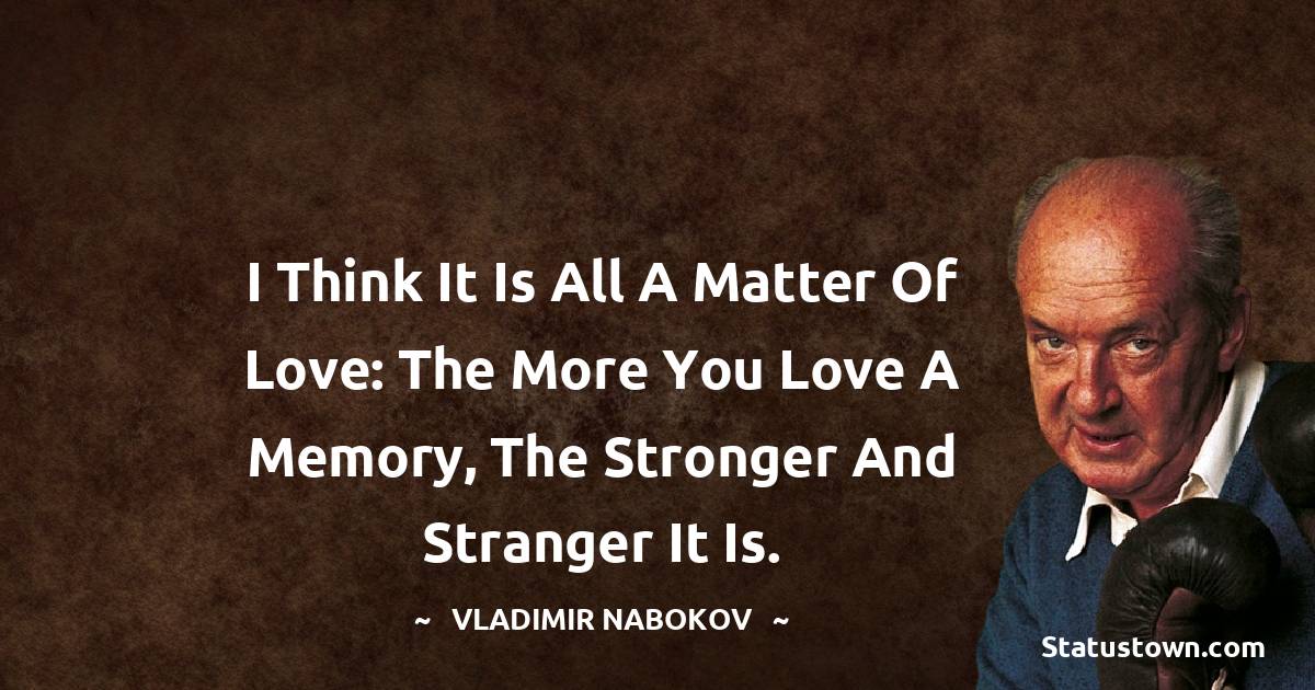 Vladimir Nabokov Quotes - I think it is all a matter of love: the more you love a memory, the stronger and stranger it is.