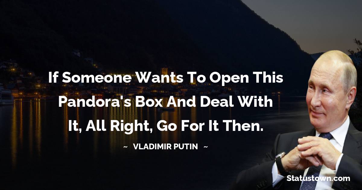 Vladimir Putin Quotes - If someone wants to open this Pandora's box and deal with it, all right, go for it then.