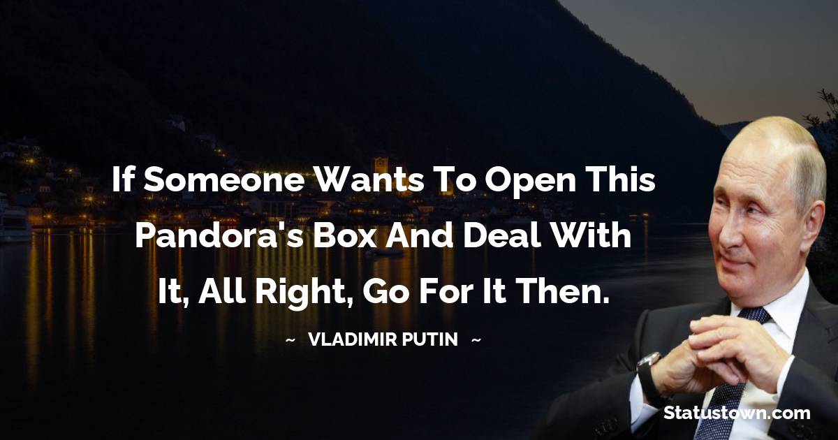 If someone wants to open this Pandora's box and deal with it, all right, go for it then. - Vladimir Putin quotes