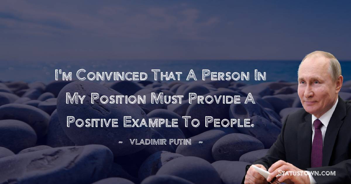 Vladimir Putin Quotes - I'm convinced that a person in my position must provide a positive example to people.