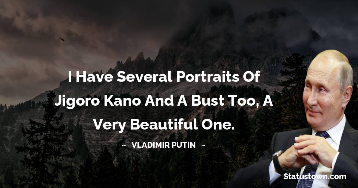 I have several portraits of Jigoro Kano and a bust too, a very beautiful one. - Vladimir Putin quotes