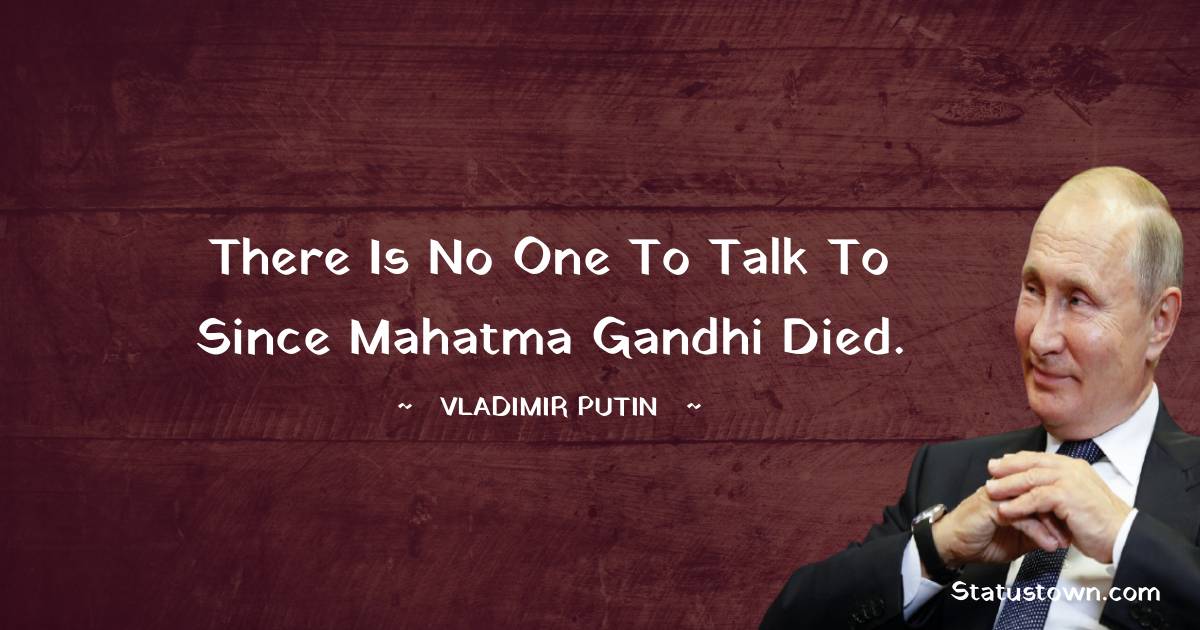 Vladimir Putin Quotes - There is no one to talk to since Mahatma Gandhi died.
