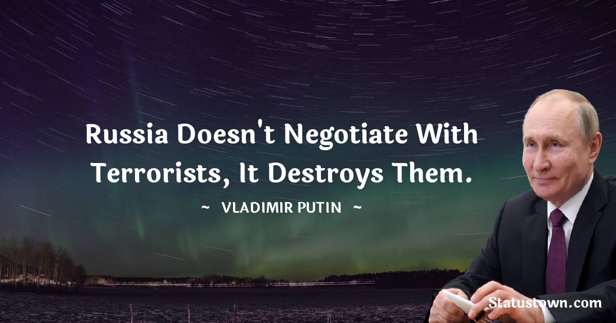 Vladimir Putin Quotes - Russia doesn't negotiate with terrorists, It destroys them.