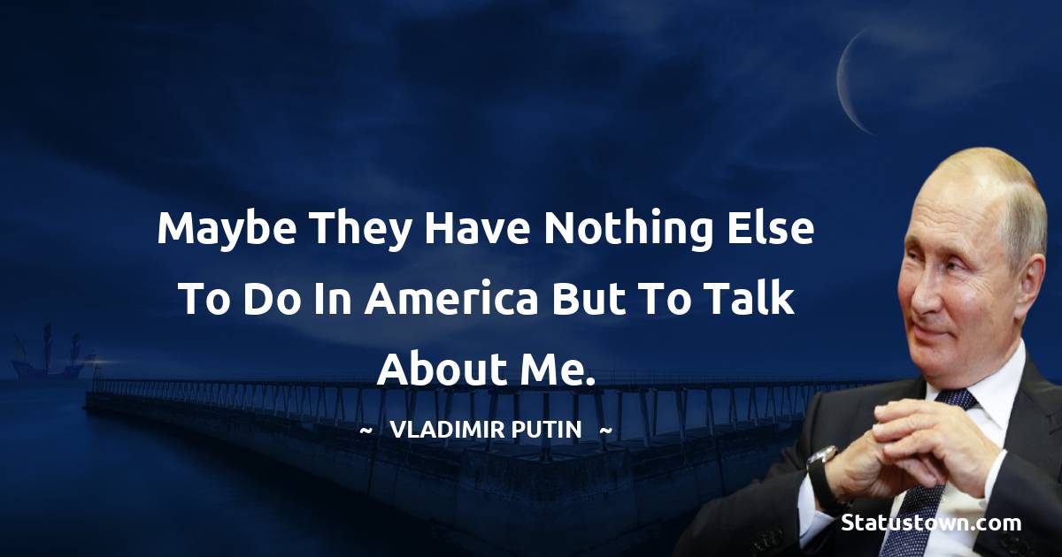 Vladimir Putin Quotes - Maybe they have nothing else to do in America but to talk about me.