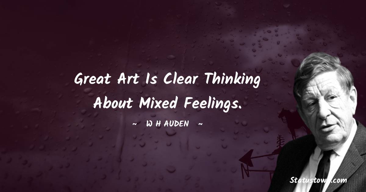 W H Auden Quotes - Great art is clear thinking about mixed feelings.