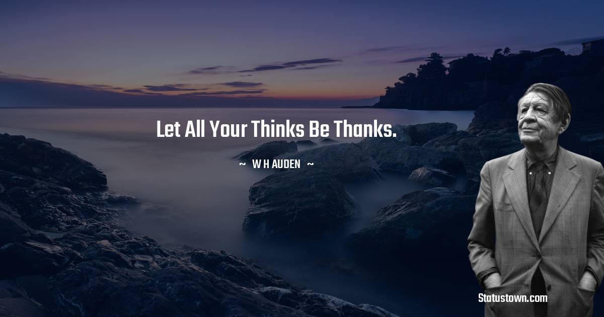 W H Auden Quotes - Let all your thinks be thanks.
