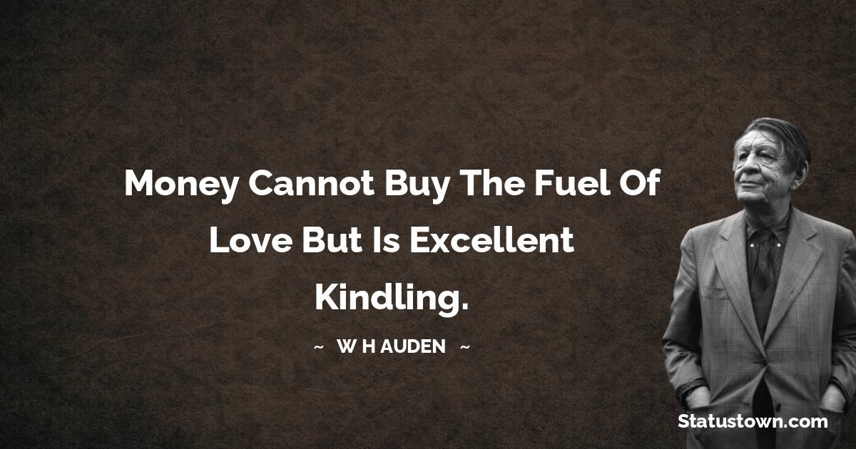W H Auden Quotes - Money cannot buy the fuel of love but is excellent kindling.