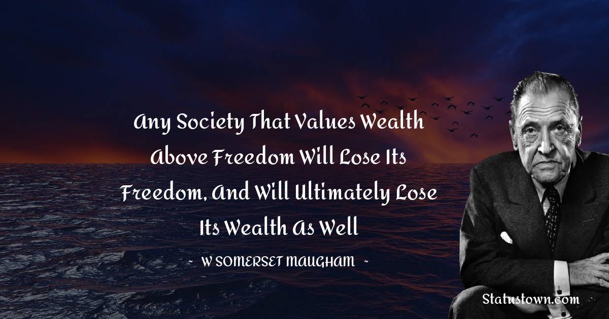 W. Somerset Maugham Quotes - Any society that values wealth above freedom will lose its freedom, and will ultimately lose its wealth as well