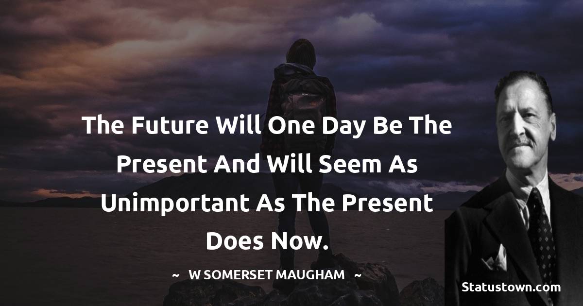 W. Somerset Maugham Quotes - The future will one day be the present and will seem as unimportant as the present does now.