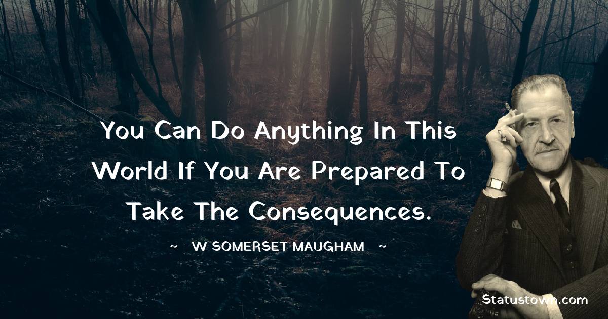 W. Somerset Maugham Quotes - You can do anything in this world if you are prepared to take the consequences.