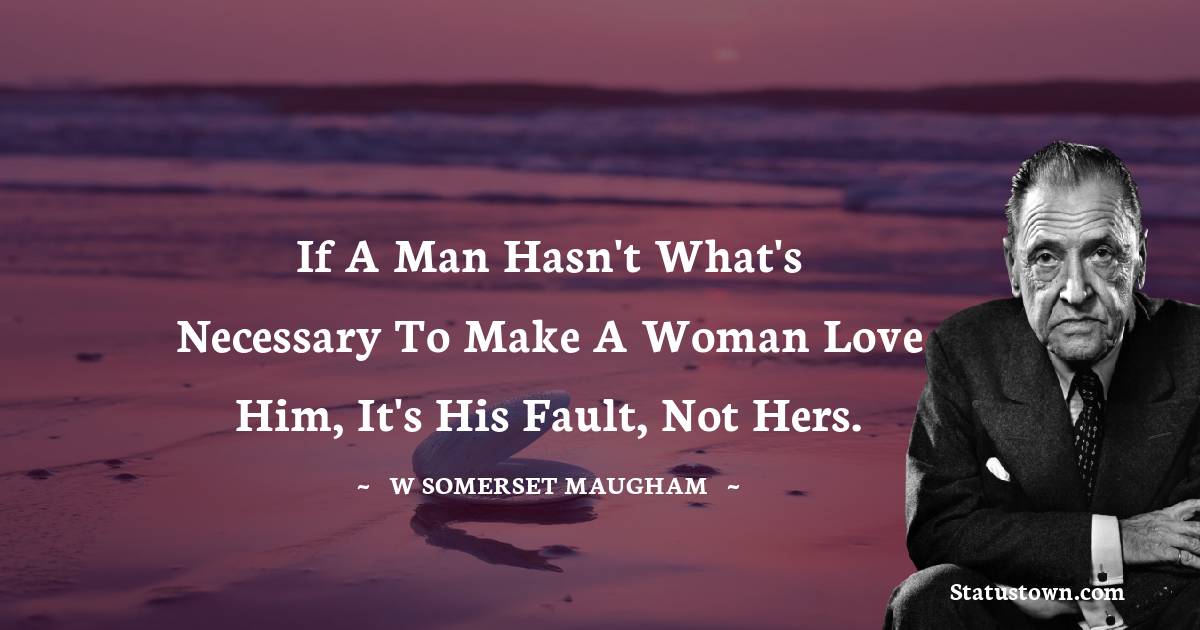 W. Somerset Maugham Quotes - If a man hasn't what's necessary to make a woman love him, it's his fault, not hers.