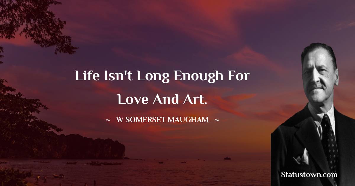 W. Somerset Maugham Quotes - Life isn't long enough for love and art.
