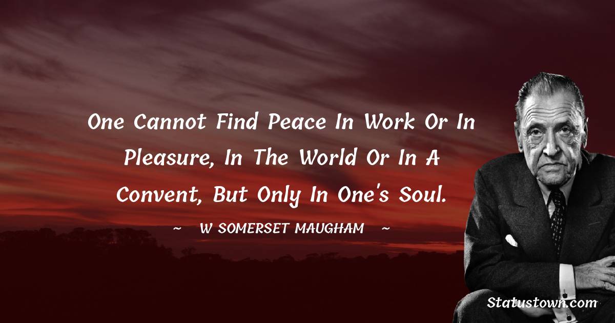 W. Somerset Maugham Quotes - One cannot find peace in work or in pleasure, in the world or in a convent, but only in one's soul.