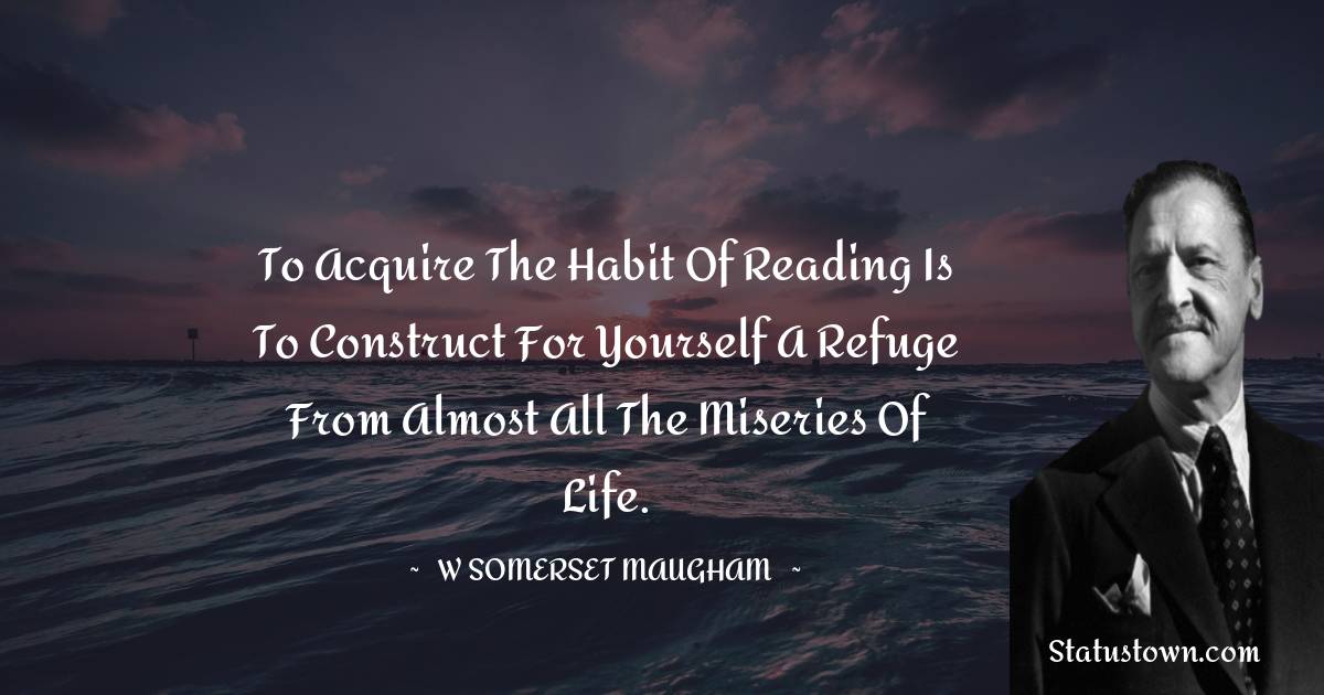 W. Somerset Maugham Quotes - To acquire the habit of reading is to construct for yourself a refuge from almost all the miseries of life.