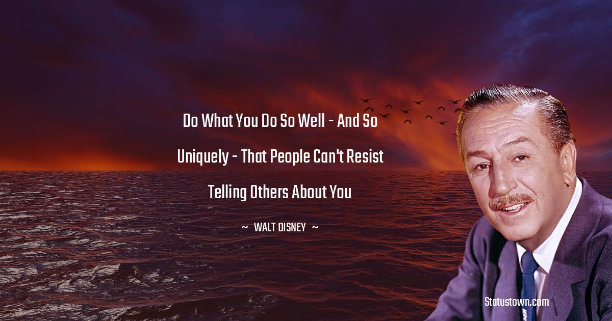 Walt Disney Quotes - Do what you do so well - and so uniquely - that people can't resist telling others about you