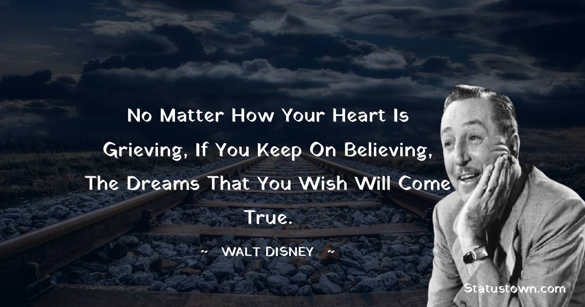 Walt Disney Quotes - No matter how your heart is grieving, if you keep on believing, the dreams that you wish will come true.