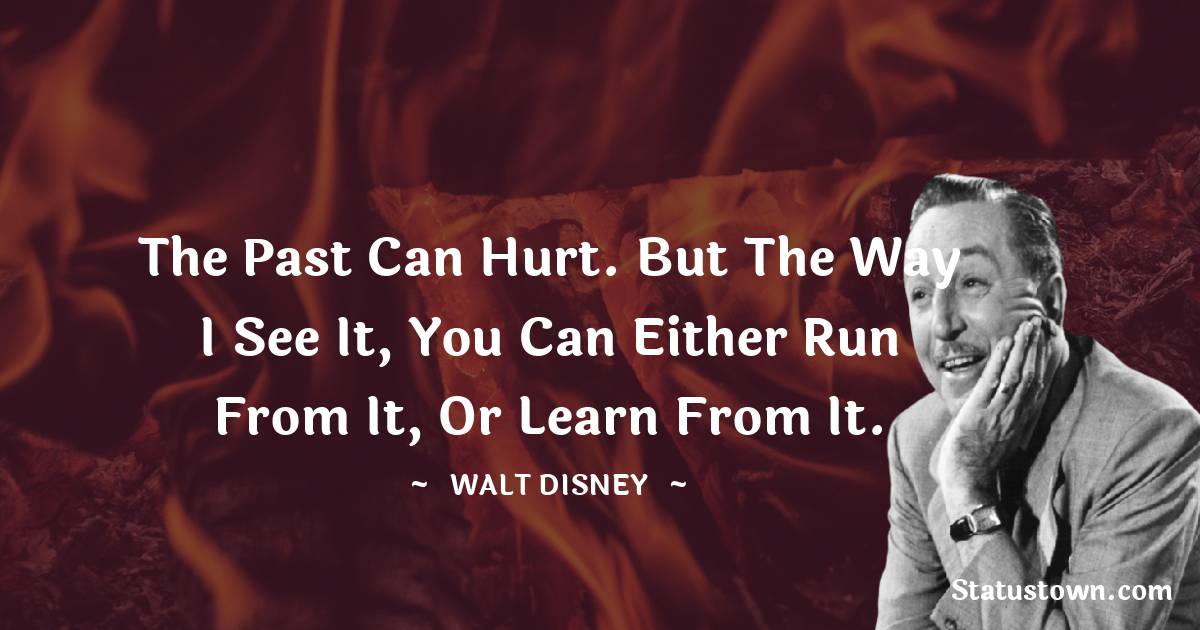 The past can hurt. But the way I see it, you can either run from it, or learn from it.