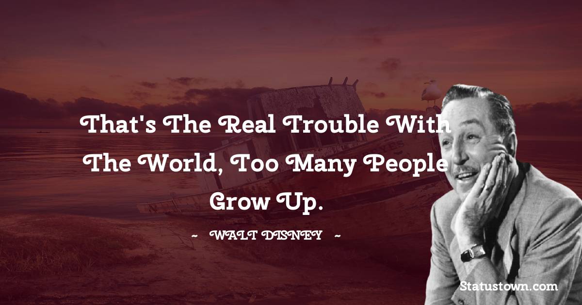 Walt Disney Quotes - That's the real trouble with the world, too many people grow up.