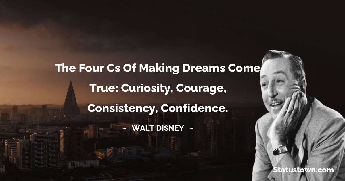 Walt Disney Quotes - The four Cs of making dreams come true: Curiosity, Courage, Consistency, Confidence.