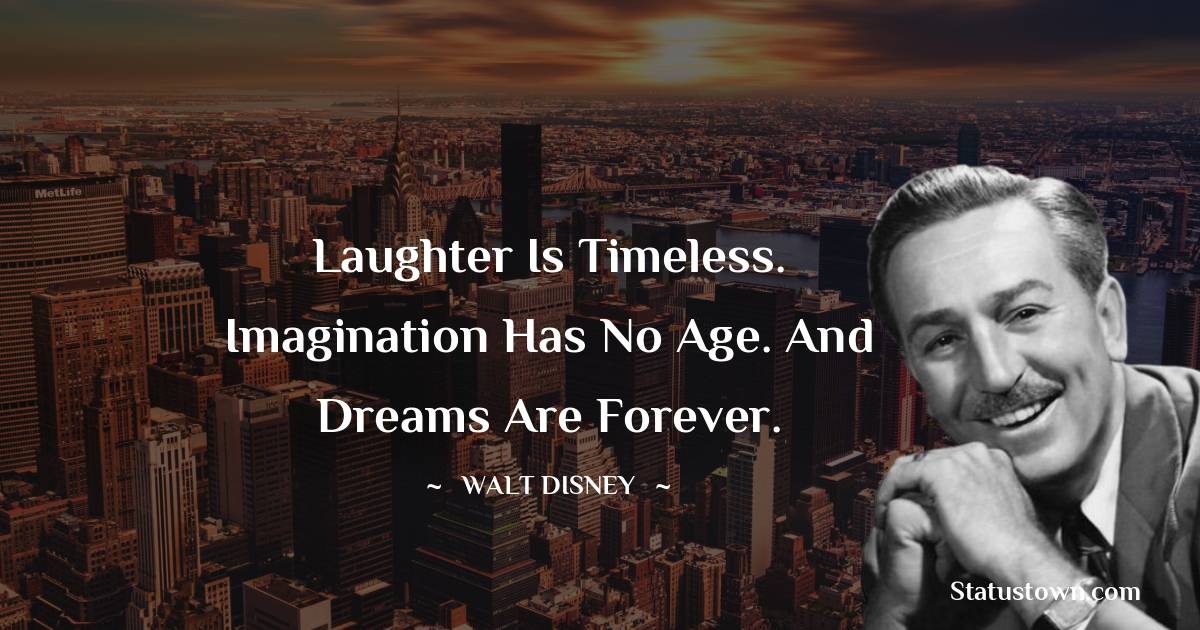 Laughter is timeless. Imagination has no age. And dreams are forever.