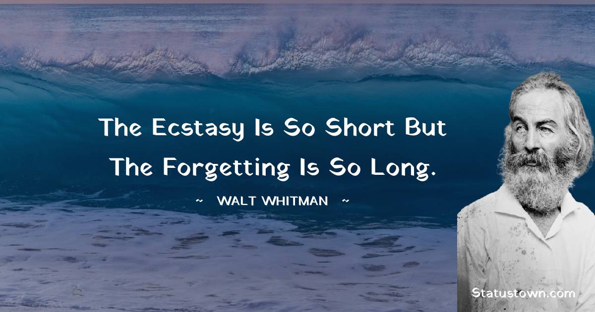 Walt Whitman Quotes - The ecstasy is so short but the forgetting is so long.