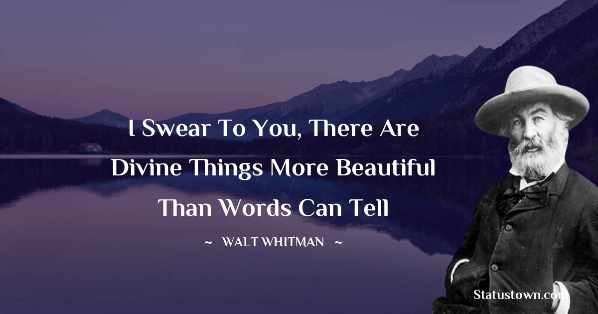 Walt Whitman Quotes - I swear to you, there are divine things more beautiful than words can tell