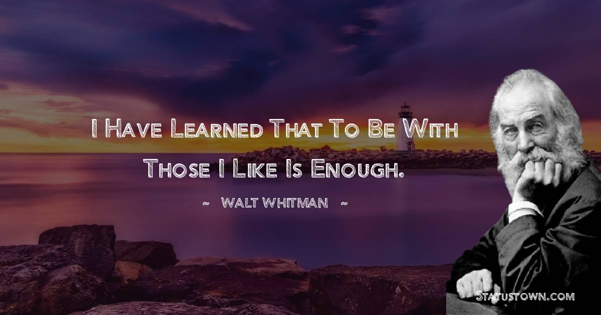 Walt Whitman Quotes - I have learned that to be with those I like is enough.