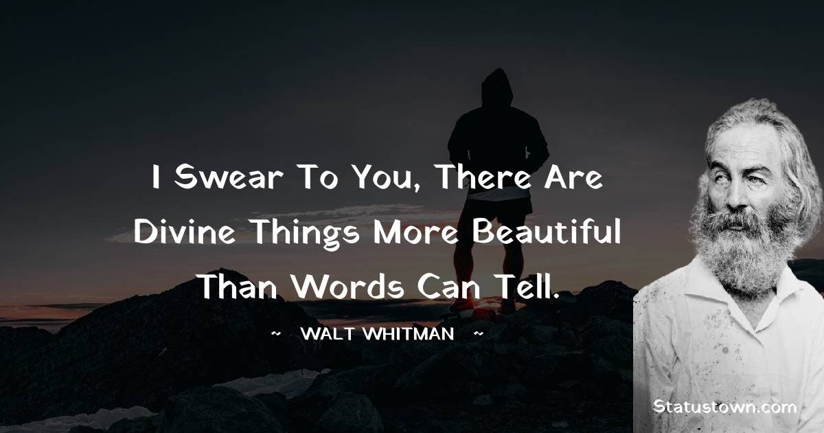 Walt Whitman Quotes - I swear to you, there are divine things more beautiful than words can tell.