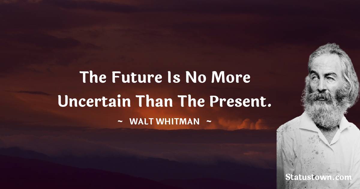 Walt Whitman Quotes - The future is no more uncertain than the present.