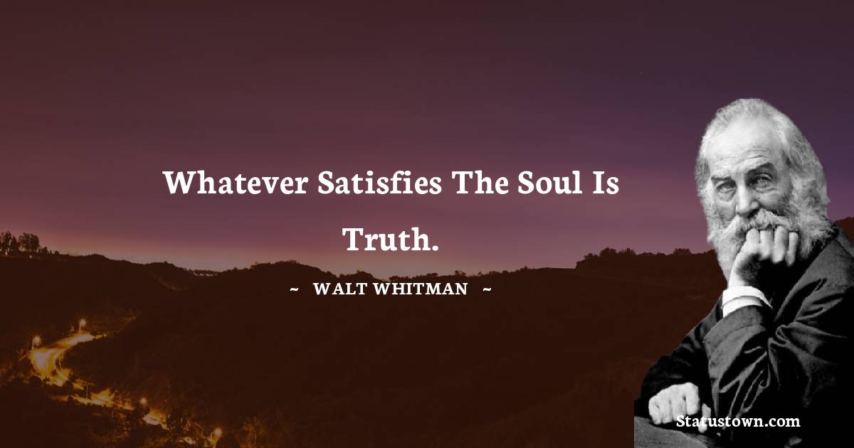 Walt Whitman Quotes - Whatever satisfies the soul is truth.