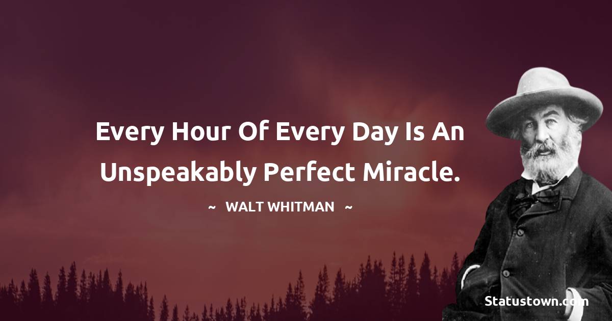 Walt Whitman Quotes - Every hour of every day is an unspeakably perfect miracle.
