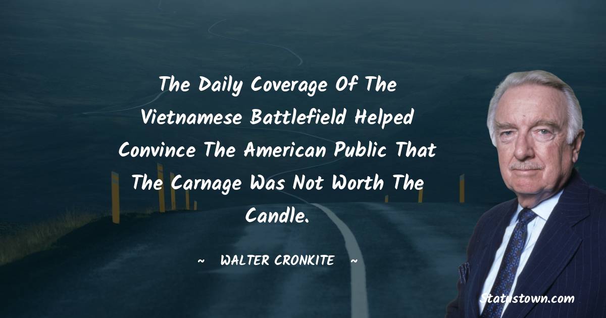 The daily coverage of the Vietnamese battlefield helped convince the American public that the carnage was not worth the candle. - Walter Cronkite quotes