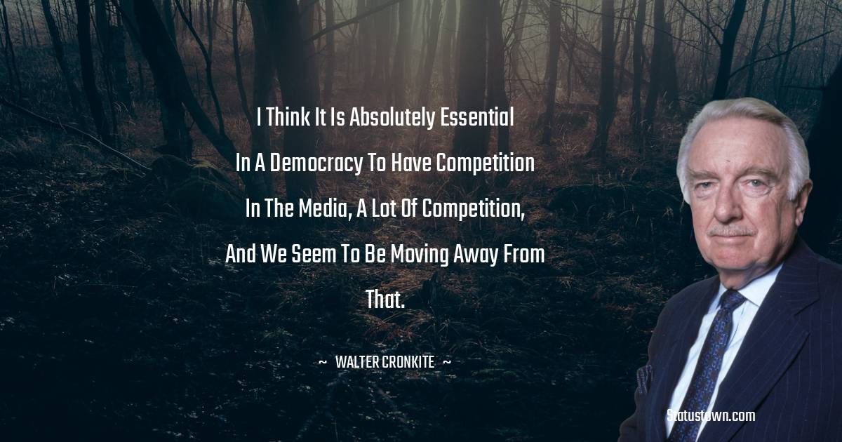I think it is absolutely essential in a democracy to have competition in the media, a lot of competition, and we seem to be moving away from that.