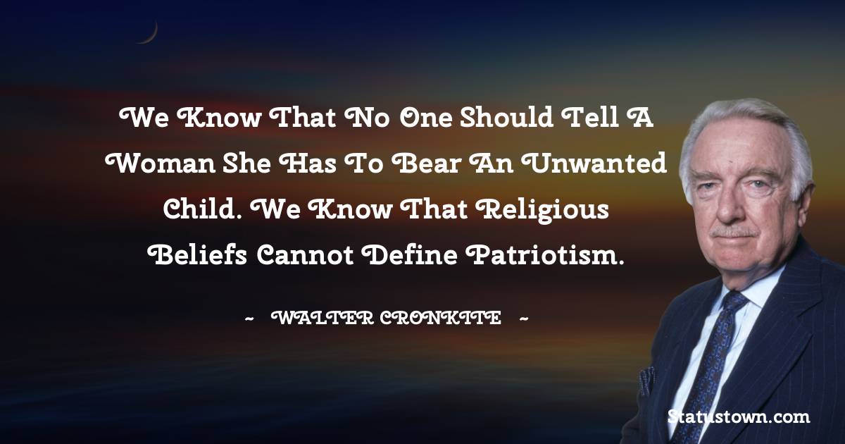 We know that no one should tell a woman she has to bear an unwanted child. We know that religious beliefs cannot define patriotism.