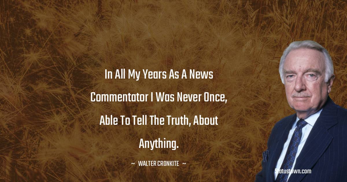 Walter Cronkite Quotes - In all my years as a news commentator I was never once, able to tell the truth, about anything.